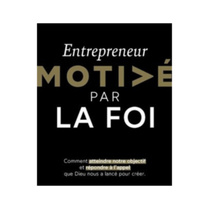 Entrepreneur motivé par la foi - Comment atteindre notre objectif et répondre à l'appel que Dieu nous a lancé pour créer.